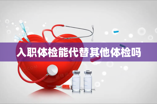 入职体检能代替其他体检吗