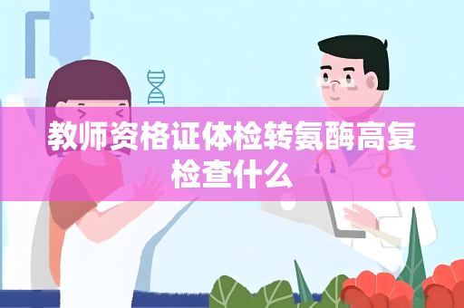教师资格证体检转氨酶高复检查什么