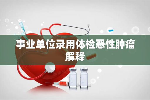 事业单位录用体检恶性肿瘤解释