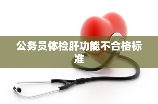 公务员体检肝功能不合格标准