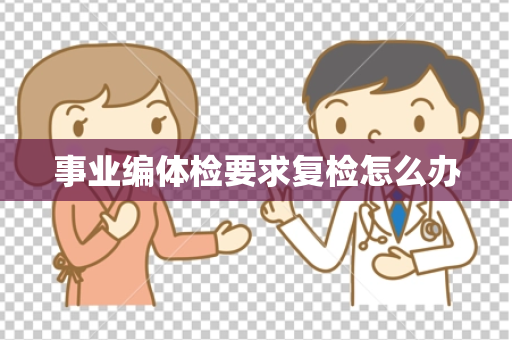 事业编体检要求复检怎么办