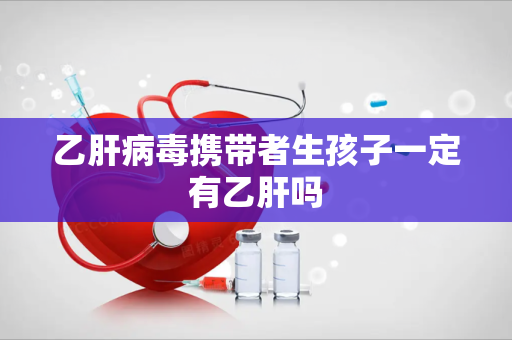乙肝病毒携带者生孩子一定有乙肝吗