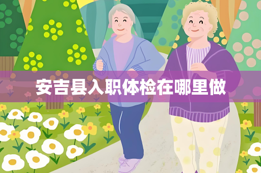 安吉县入职体检在哪里做