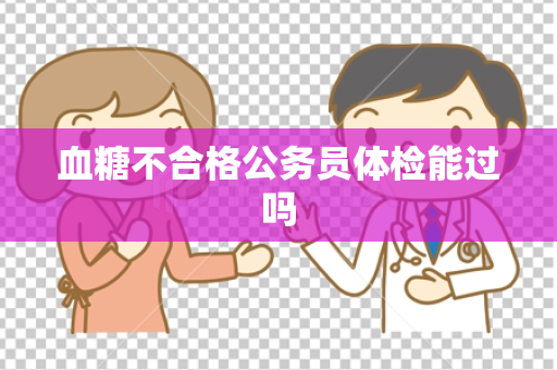 血糖不合格公务员体检能过吗