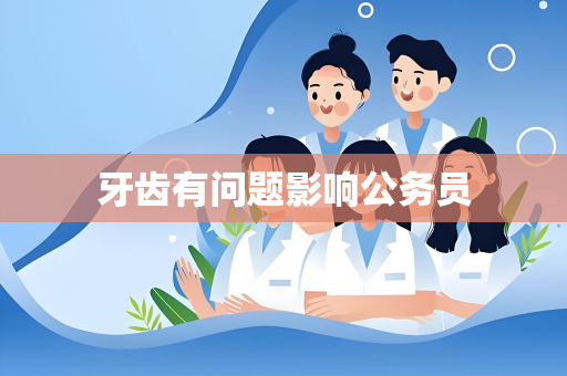 牙齿有问题影响公务员