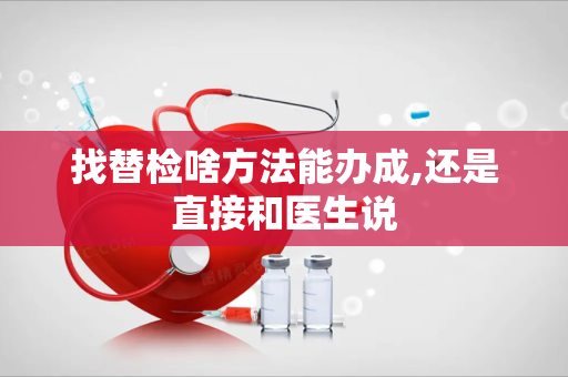 找替检啥方法能办成,还是直接和医生说