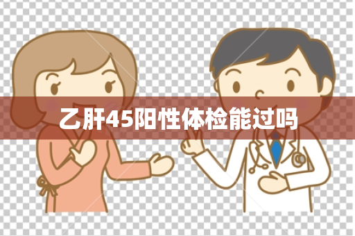 乙肝45阳性体检能过吗