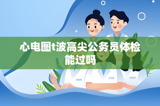 心电图t波高尖公务员体检能过吗