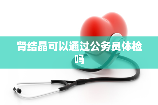 肾结晶可以通过公务员体检吗