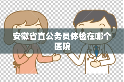 安徽省直公务员体检在哪个医院