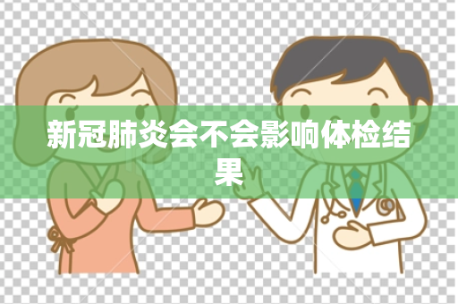 新冠肺炎会不会影响体检结果