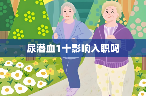 尿潜血1十影响入职吗