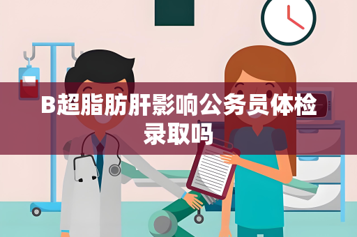 B超脂肪肝影响公务员体检录取吗
