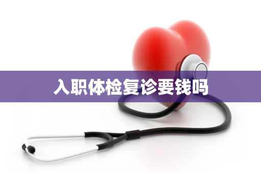 入职体检复诊要钱吗