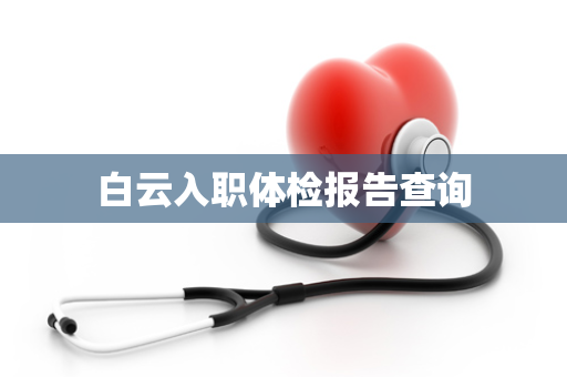白云入职体检报告查询