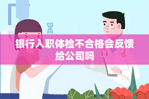 银行入职体检不合格会反馈给公司吗