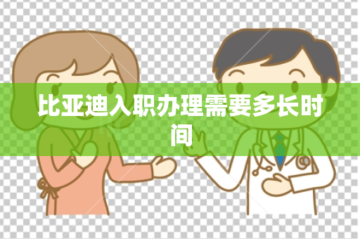 比亚迪入职办理需要多长时间