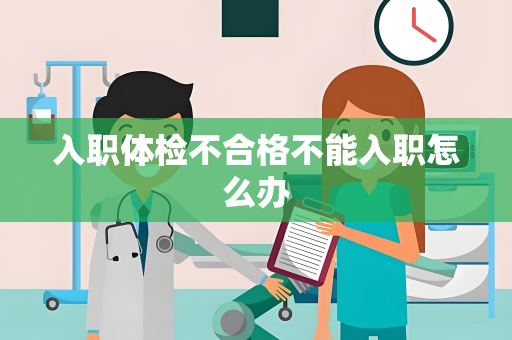入职体检不合格不能入职怎么办