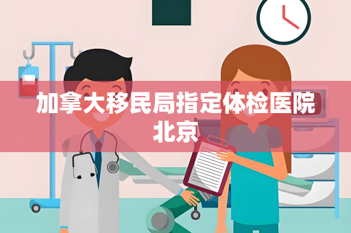加拿大移民局指定体检医院北京
