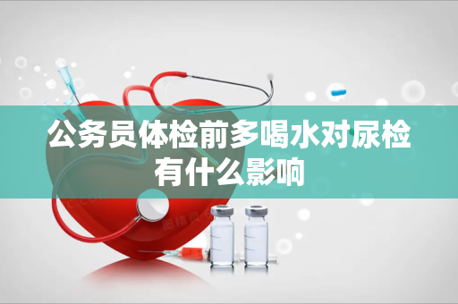 公务员体检前多喝水对尿检有什么影响