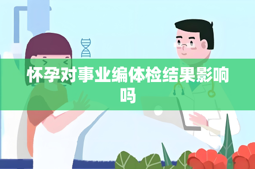 怀孕对事业编体检结果影响吗