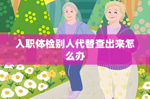 入职体检别人代替查出来怎么办