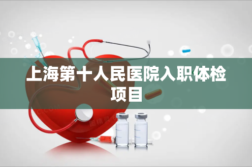 上海第十人民医院入职体检项目
