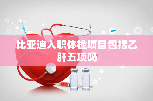 比亚迪入职体检项目包括乙肝五项吗