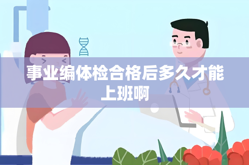事业编体检合格后多久才能上班啊