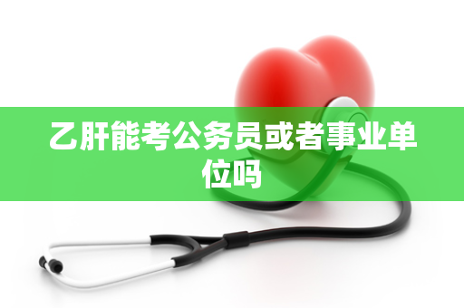乙肝能考公务员或者事业单位吗