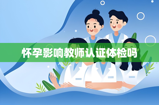 怀孕影响教师认证体检吗