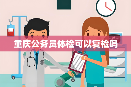 重庆公务员体检可以复检吗