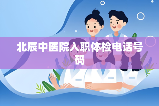 北辰中医院入职体检电话号码