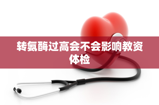 转氨酶过高会不会影响教资体检