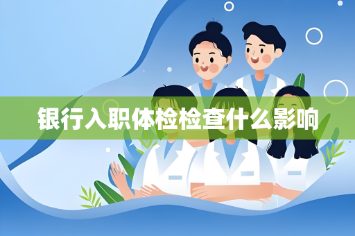银行入职体检检查什么影响