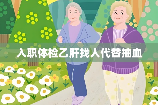 入职体检乙肝找人代替抽血