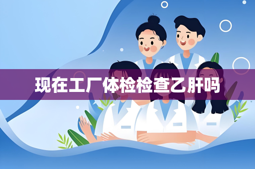 现在工厂体检检查乙肝吗