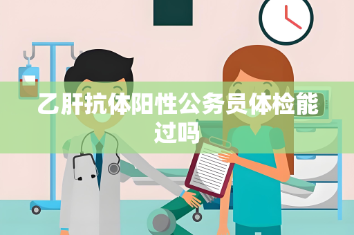 乙肝抗体阳性公务员体检能过吗