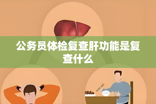 公务员体检复查肝功能是复查什么