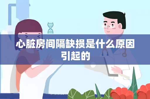 心脏房间隔缺损是什么原因引起的