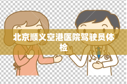 北京顺义空港医院驾驶员体检