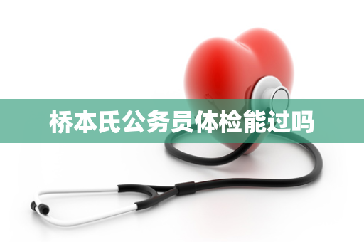 桥本氏公务员体检能过吗