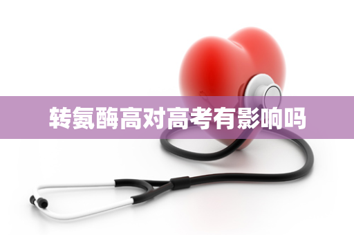 转氨酶高对高考有影响吗