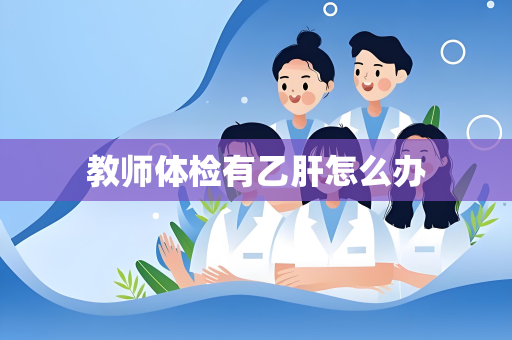 教师体检有乙肝怎么办