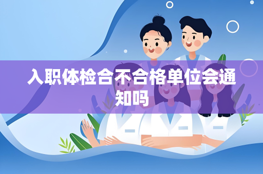 入职体检合不合格单位会通知吗