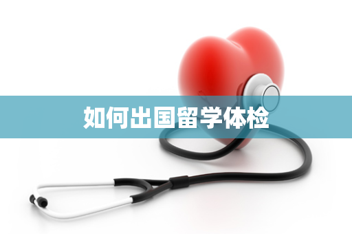 如何出国留学体检