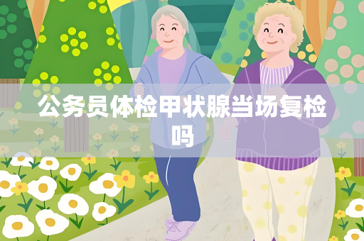公务员体检甲状腺当场复检吗