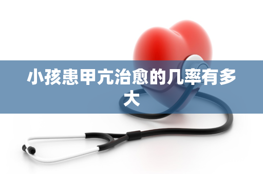 小孩患甲亢治愈的几率有多大