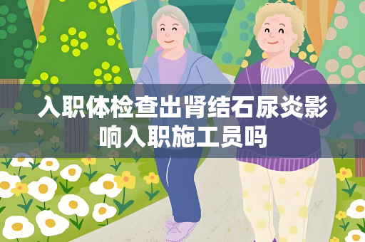 入职体检查出肾结石尿炎影响入职施工员吗