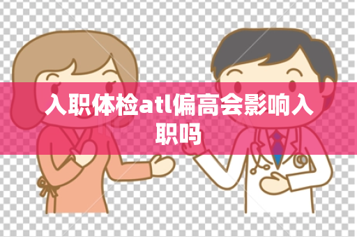 入职体检atl偏高会影响入职吗